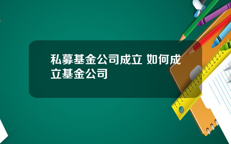 私募基金公司成立 如何成立基金公司